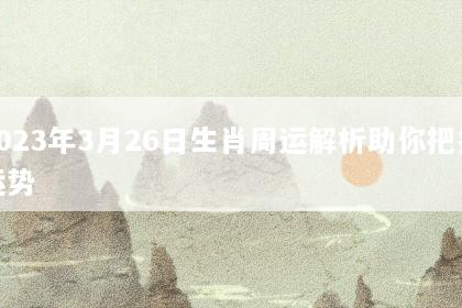 2023年3月26日生肖周运解析助你把握运势