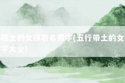 五行带土的女孩取名用字(五行带土的女孩取名用字大全)
