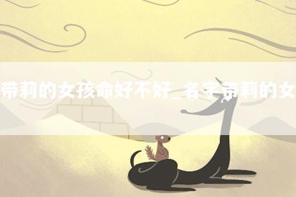 名字带莉的女孩命好不好_名字带莉的女人命运